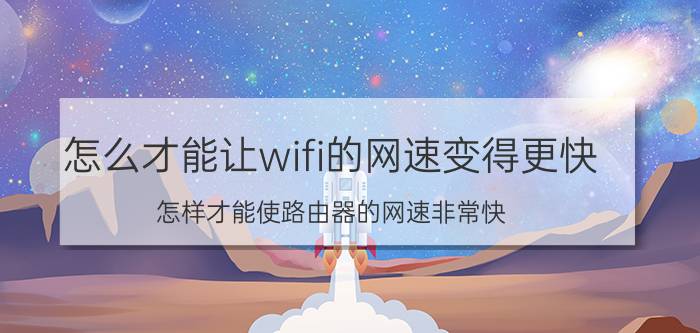 怎么才能让wifi的网速变得更快 怎样才能使路由器的网速非常快？